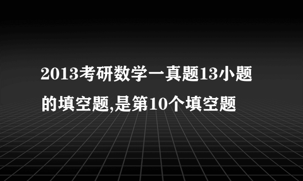 2013考研数学一真题13小题的填空题,是第10个填空题