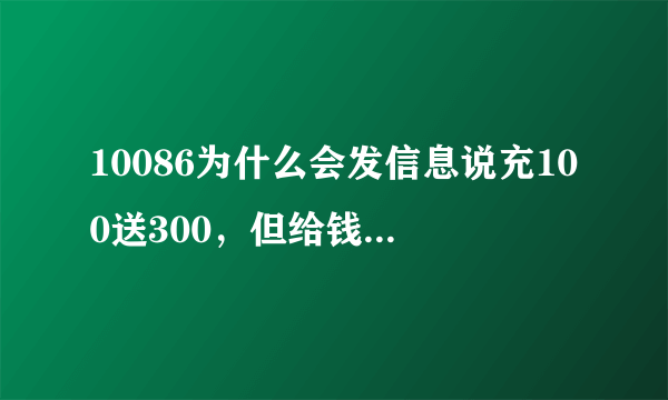 10086为什么会发信息说充100送300，但给钱后为什么会没帮我充。