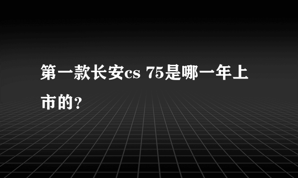 第一款长安cs 75是哪一年上市的？