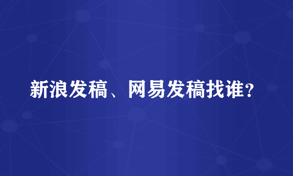 新浪发稿、网易发稿找谁？