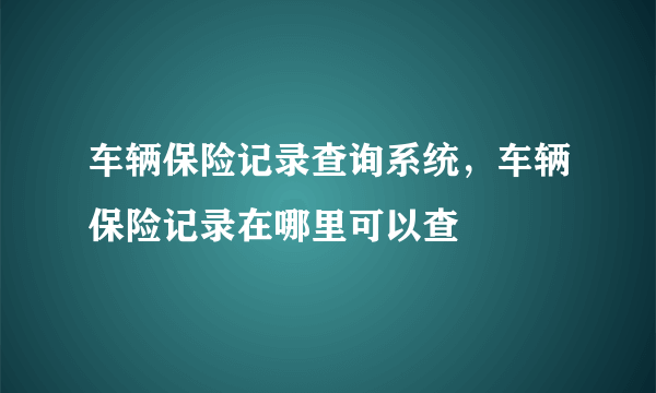 车辆保险记录查询系统，车辆保险记录在哪里可以查