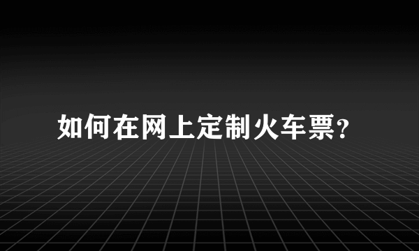 如何在网上定制火车票？