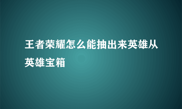 王者荣耀怎么能抽出来英雄从英雄宝箱