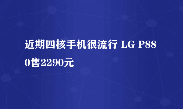 近期四核手机很流行 LG P880售2290元