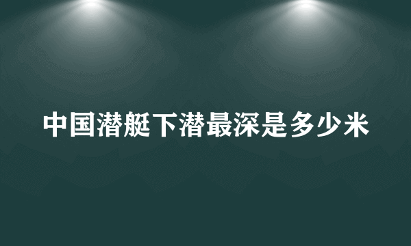 中国潜艇下潜最深是多少米