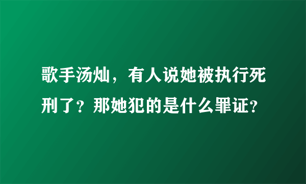 歌手汤灿，有人说她被执行死刑了？那她犯的是什么罪证？