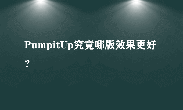 PumpitUp究竟哪版效果更好？