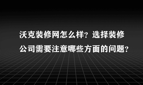 沃克装修网怎么样？选择装修公司需要注意哪些方面的问题？