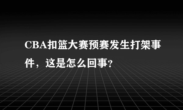 CBA扣篮大赛预赛发生打架事件，这是怎么回事？
