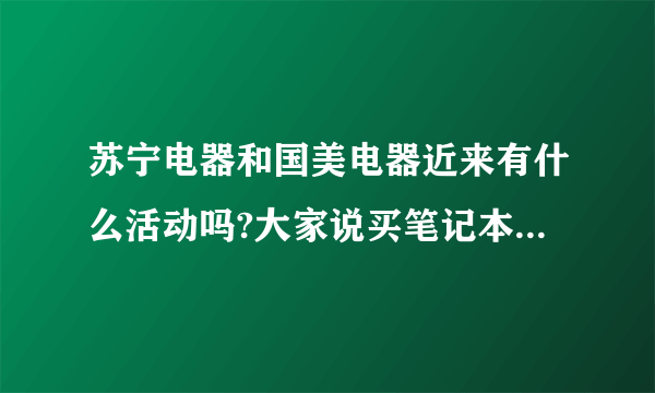 苏宁电器和国美电器近来有什么活动吗?大家说买笔记本好还是平版电脑好?