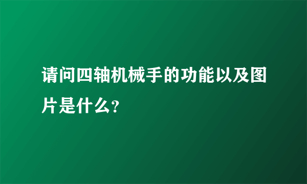 请问四轴机械手的功能以及图片是什么？