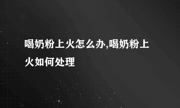 喝奶粉上火怎么办,喝奶粉上火如何处理