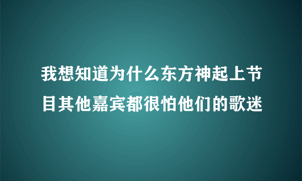 我想知道为什么东方神起上节目其他嘉宾都很怕他们的歌迷