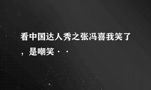 看中国达人秀之张冯喜我笑了，是嘲笑··