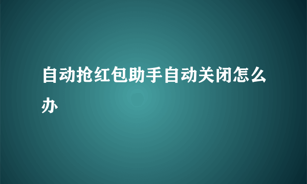 自动抢红包助手自动关闭怎么办