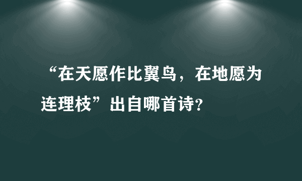 “在天愿作比翼鸟，在地愿为连理枝”出自哪首诗？