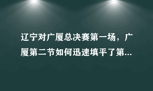 辽宁对广厦总决赛第一场，广厦第二节如何迅速填平了第一节挖下的11分大坑？