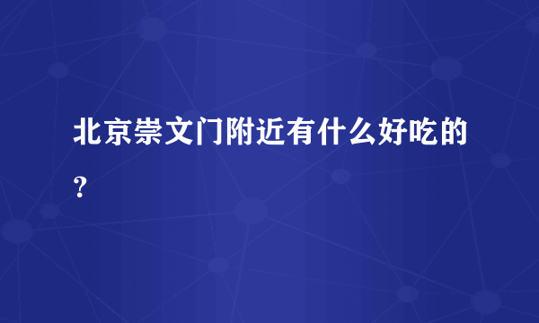 北京崇文门附近有什么好吃的？