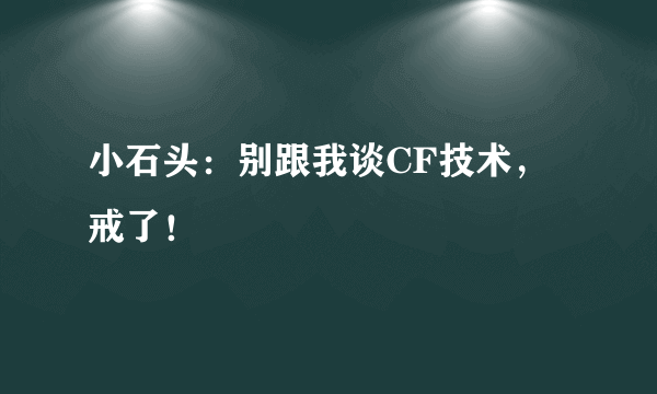 小石头：别跟我谈CF技术，戒了！