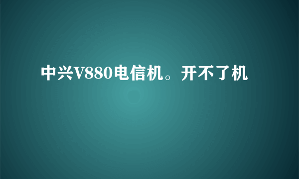 中兴V880电信机。开不了机