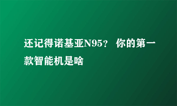 还记得诺基亚N95？ 你的第一款智能机是啥