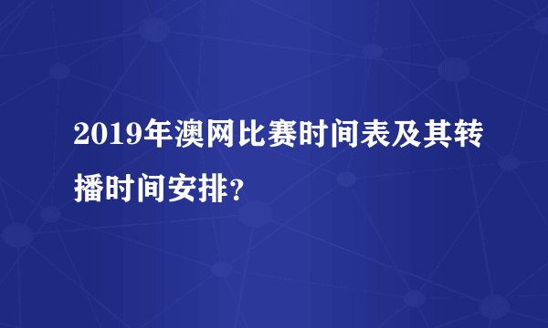 2019年澳网比赛时间表及其转播时间安排？
