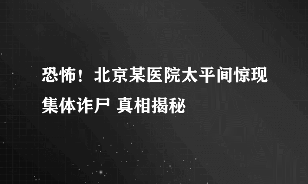 恐怖！北京某医院太平间惊现集体诈尸 真相揭秘