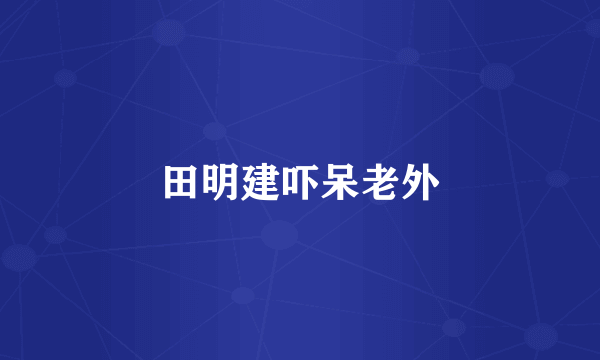 田明建吓呆老外
