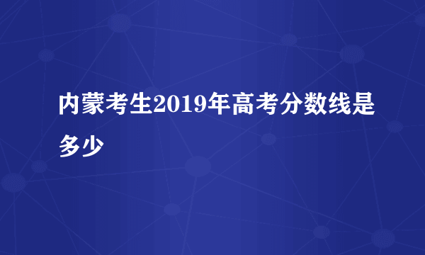 内蒙考生2019年高考分数线是多少