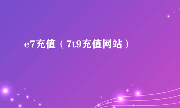 e7充值（7t9充值网站）