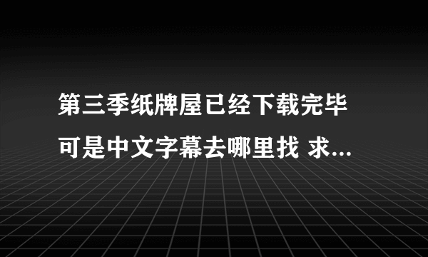 第三季纸牌屋已经下载完毕 可是中文字幕去哪里找 求指导[可怜？