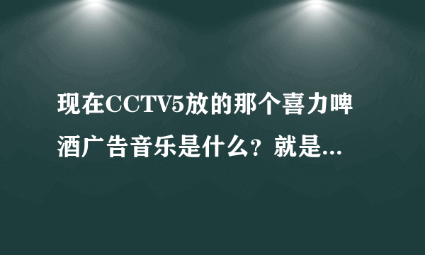现在CCTV5放的那个喜力啤酒广告音乐是什么？就是一个女的声音，很欢快