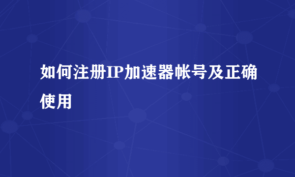 如何注册IP加速器帐号及正确使用