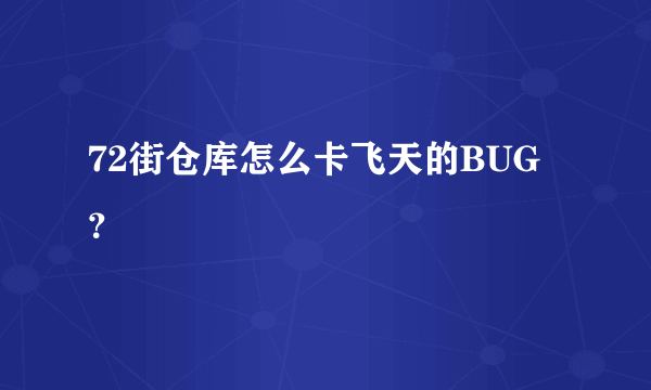 72街仓库怎么卡飞天的BUG？