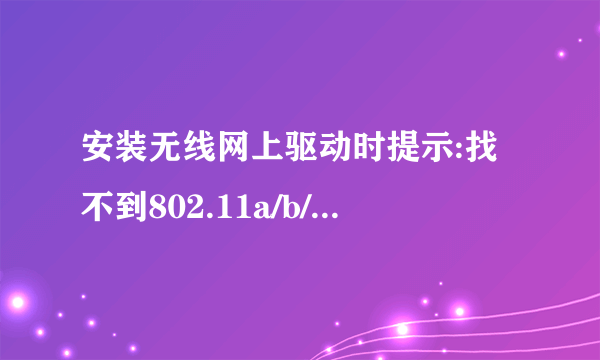安装无线网上驱动时提示:找不到802.11a/b/g/n无线适配器设备是为什么啊?怎么解决啊?急,大家帮忙啊