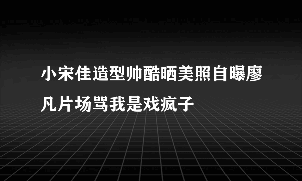 小宋佳造型帅酷晒美照自曝廖凡片场骂我是戏疯子