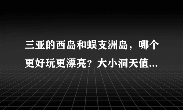 三亚的西岛和蜈支洲岛，哪个更好玩更漂亮？大小洞天值得一去吗？
