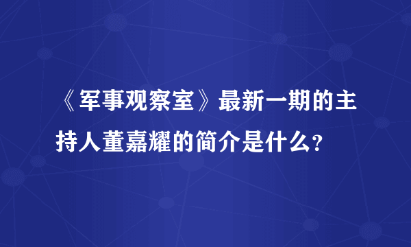 《军事观察室》最新一期的主持人董嘉耀的简介是什么？