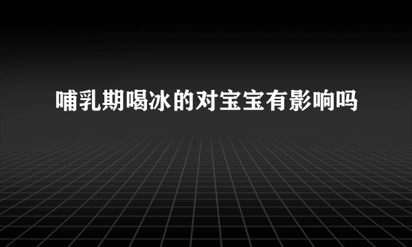 哺乳期喝冰的对宝宝有影响吗