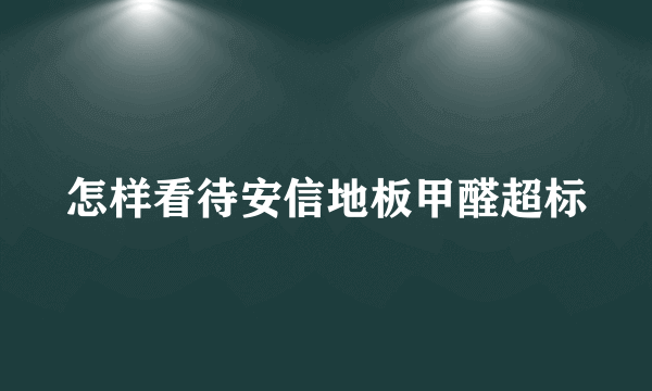 怎样看待安信地板甲醛超标