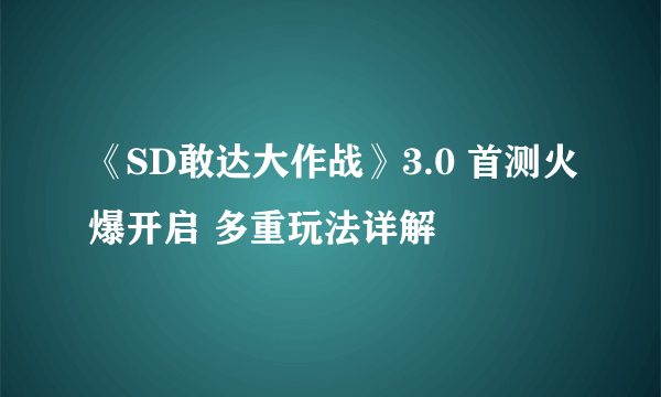 《SD敢达大作战》3.0 首测火爆开启 多重玩法详解