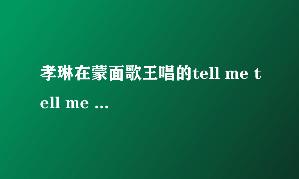 孝琳在蒙面歌王唱的tell me tell me 音译歌词