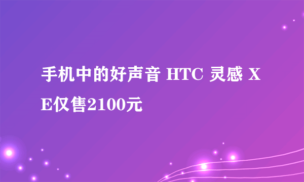 手机中的好声音 HTC 灵感 XE仅售2100元