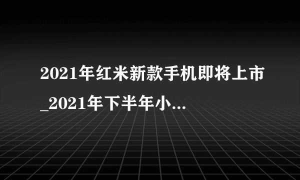 2021年红米新款手机即将上市_2021年下半年小米手机发布时间表