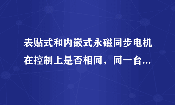表贴式和内嵌式永磁同步电机在控制上是否相同，同一台控制器分别控制同参数的两种结构的电机性能是否一样？