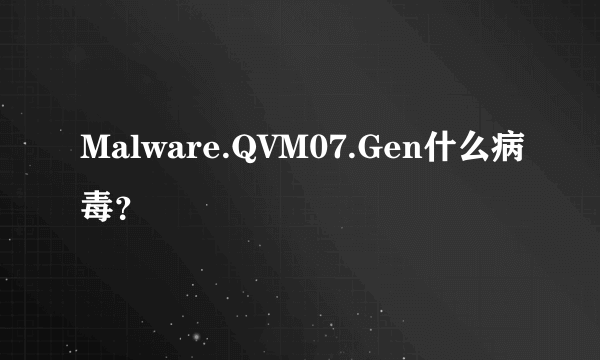 Malware.QVM07.Gen什么病毒？