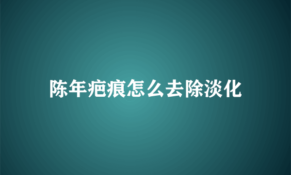 陈年疤痕怎么去除淡化