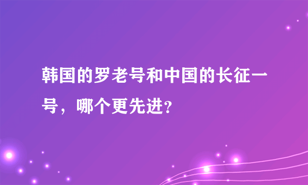 韩国的罗老号和中国的长征一号，哪个更先进？