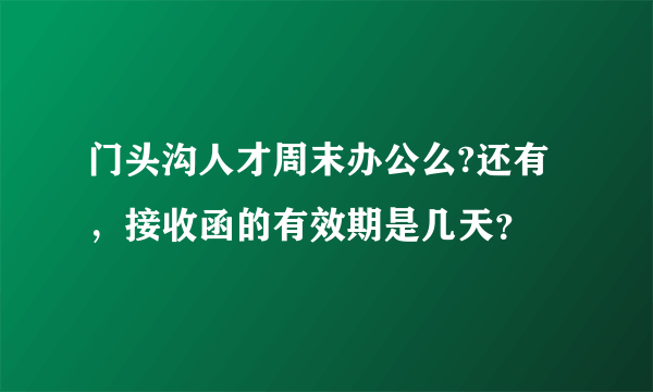 门头沟人才周末办公么?还有，接收函的有效期是几天？