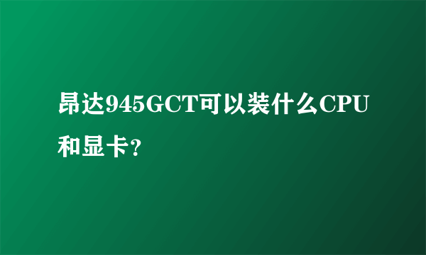 昂达945GCT可以装什么CPU和显卡？